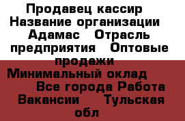 Продавец-кассир › Название организации ­ Адамас › Отрасль предприятия ­ Оптовые продажи › Минимальный оклад ­ 37 000 - Все города Работа » Вакансии   . Тульская обл.